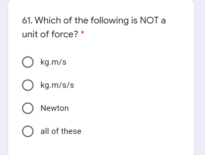 61. Which of the following is NOT a
unit of force? *
O kg.m/s
O kg.m/s/s
O Newton
O all of these

