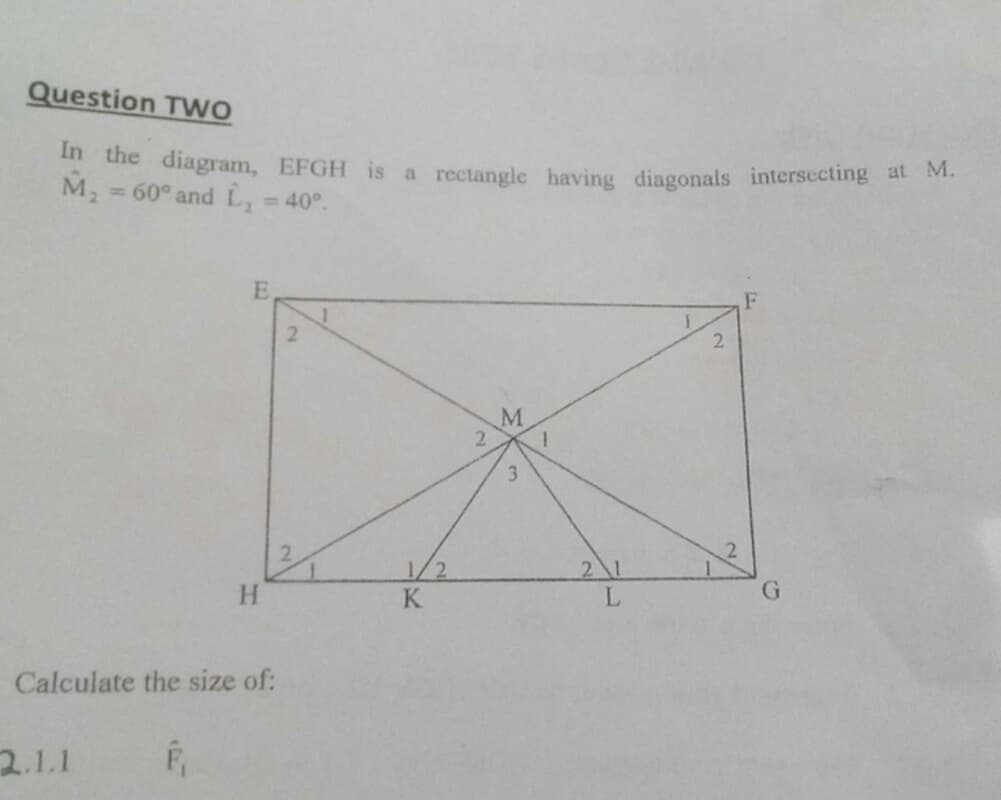 Question Two
in the diagram, EFGH is a rectangle having diagonals intersecting at M.
M,
= 60° and L, = 40°.
2.
2.
3.
1/2
K.
21
H.
Calculate the size of:
2.1.1
