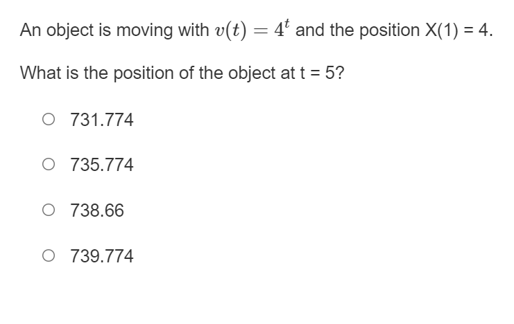 An object is moving with v(t) = 4' and the position X(1) = 4.
What is the position of the object at t = 5?
O 731.774
O 735.774
O 738.66
O 739.774
