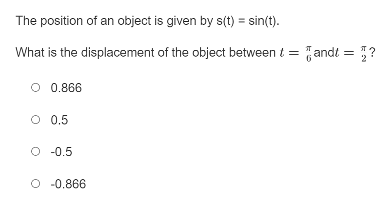 The position of an object is given by s(t) = sin(t).
What is the displacement of the object between t = andt
O 0.866
O 0.5
O -0.5
O -0.866
