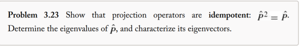 Problem 3.23 Show that projection operators are
idempotent: p2 = p.
Determine the eigenvalues of p, and characterize its eigenvectors.
