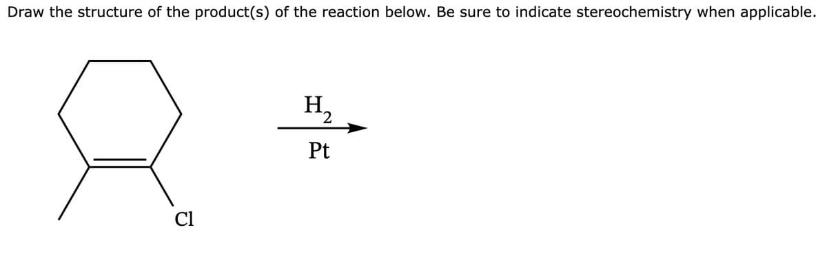 Draw the structure of the product(s) of the reaction below. Be sure to indicate stereochemistry when applicable.
Cl
H2
Pt