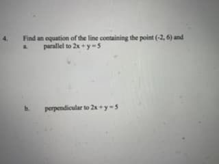 Find an oquation of the line containing the point (-2, 6) and
a.
parallel to 2x +y-5
perpendicular to 2x +y-5
