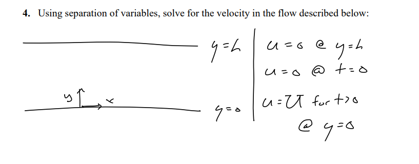 4. Using separation of variables, solve for the velocity in the flow described below:
u=o @
yoh
u=0 @ t=
u=U for t>
