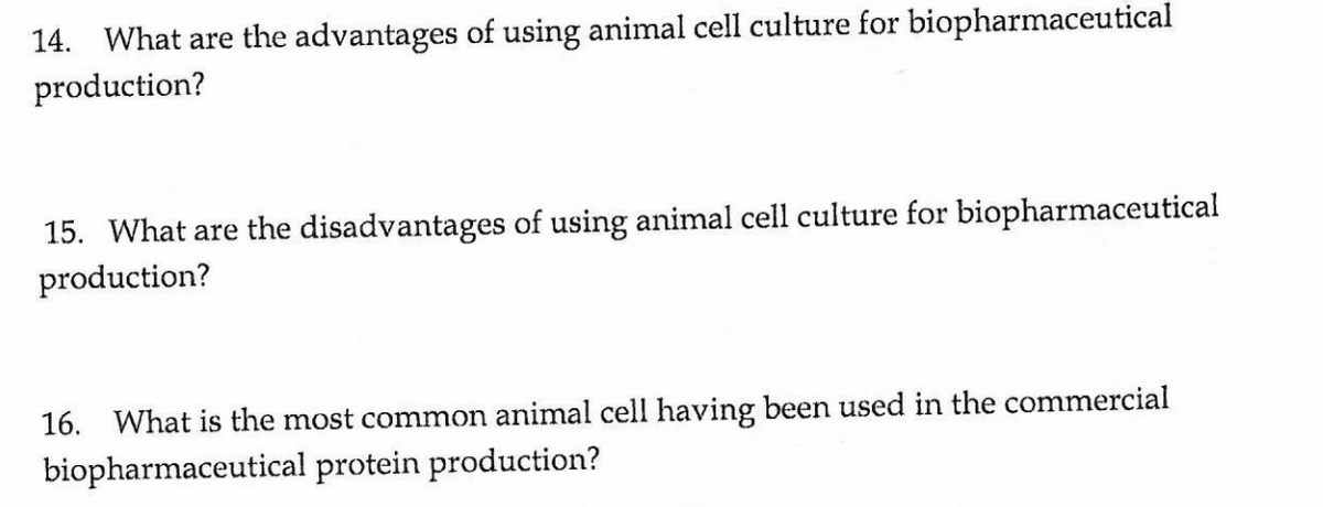 14. What are the advantages of using animal cell culture for biopharmaceutical
production?
15. What are the disadvantages of using animal cell culture for biopharmaceutical
production?
16. What is the most common animal cell having been used in the commercial
biopharmaceutical protein production?