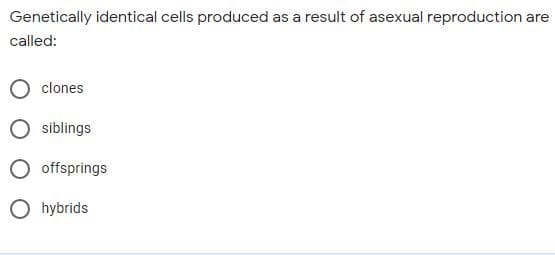 Genetically identical cells produced as a result of asexual reproduction are
called:
clones
siblings
offsprings
O hybrids
