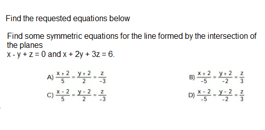 Find the requested equations below
Find some symmetric equations for the line formed by the intersection of
the planes
X - y +z = 0 and x + 2y + 3z = 6.
X+ 2 y+ 2
-3
B) -
-5
X + 2 y+ 2 z
2
-2
c) 2.
D) .
-3
-2
