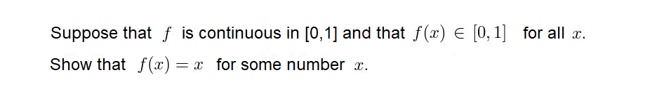 Suppose that f is continuous in [0,1] and that f(x) E [0,1] for all x.
Show that f (x) = x for some number x.
