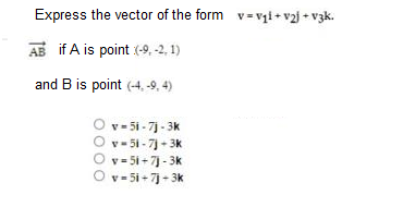 Express the vector of the form v=vi+ v2j + v3k.
AB if A is point (-9, -2, 1)
and B is point (-4, -9, 4)
v - 5i - 7j - 3k
v - 51 - 7) + 3k
v = 5i + 7] - 3k
v - 5i + 7) - 3k
