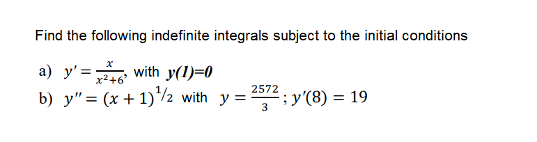 Find the following indefinite integrals subject to the initial conditions
a) y' = with y(1)=0
b) y"= (x + 1)*/2 with y =
%3D
x2+6'
2572
; У (8) — 19
%3D
3
