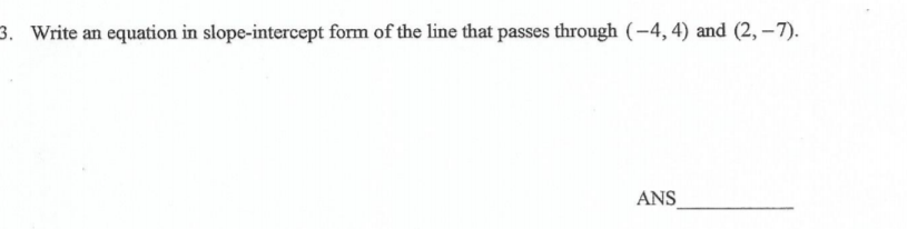 3. Write an
equation in slope-intercept form of the line that passes through (-4, 4) and (2, –7).
ANS
