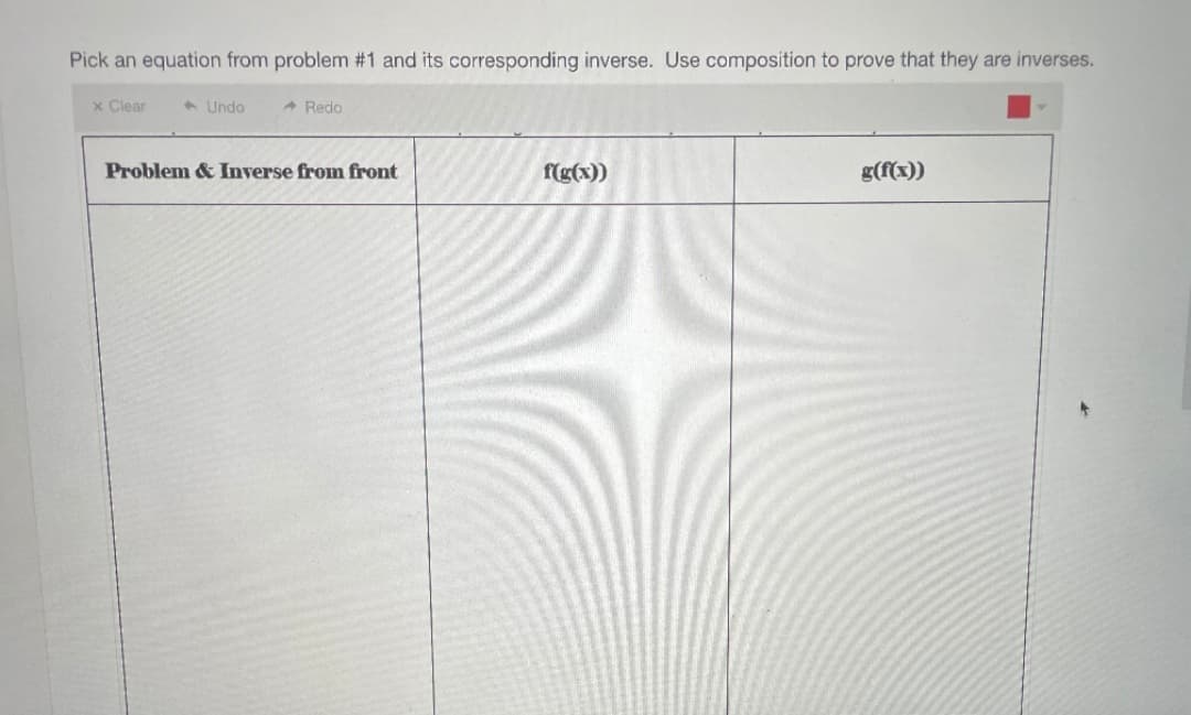 Pick an equation from problem #1 and its corresponding inverse. Use composition to prove that they are inverses.
x Clear
1 Undo
A Redo
Problem & Inverse from front
f(g(x))
g(f(x))
