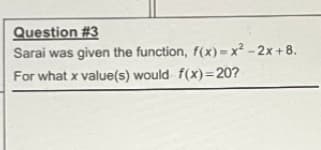 Question #3
Sarai was given the function, f(x) = x² - 2x +8.
For what x value(s) would f(x)=20?
