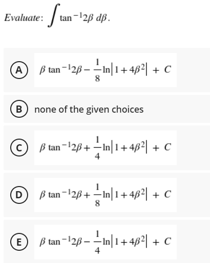 Evaluate:
tan -12ß dß.
A ß tan-128 – In|1+4ß²| + C
B none of the given choices
ß tan-12ß + –In|1+4ß2| + C
4
D B tan-12ß+ –In|1+462| + C
8
ß tan-12B – -In|1+ 482| + C
- In 1-
4
E
