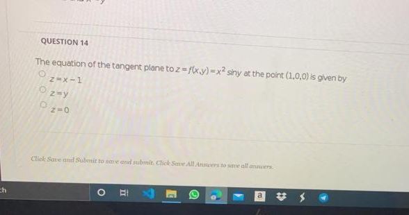 QUESTION 14
The equation of the tangent plane to z f(x.y) =x? siny at the point (1,0,0) is glven by
O z=0
Cliek Save and Submit to sae and submit. Click Save All Answers to se all anoers
a
音
