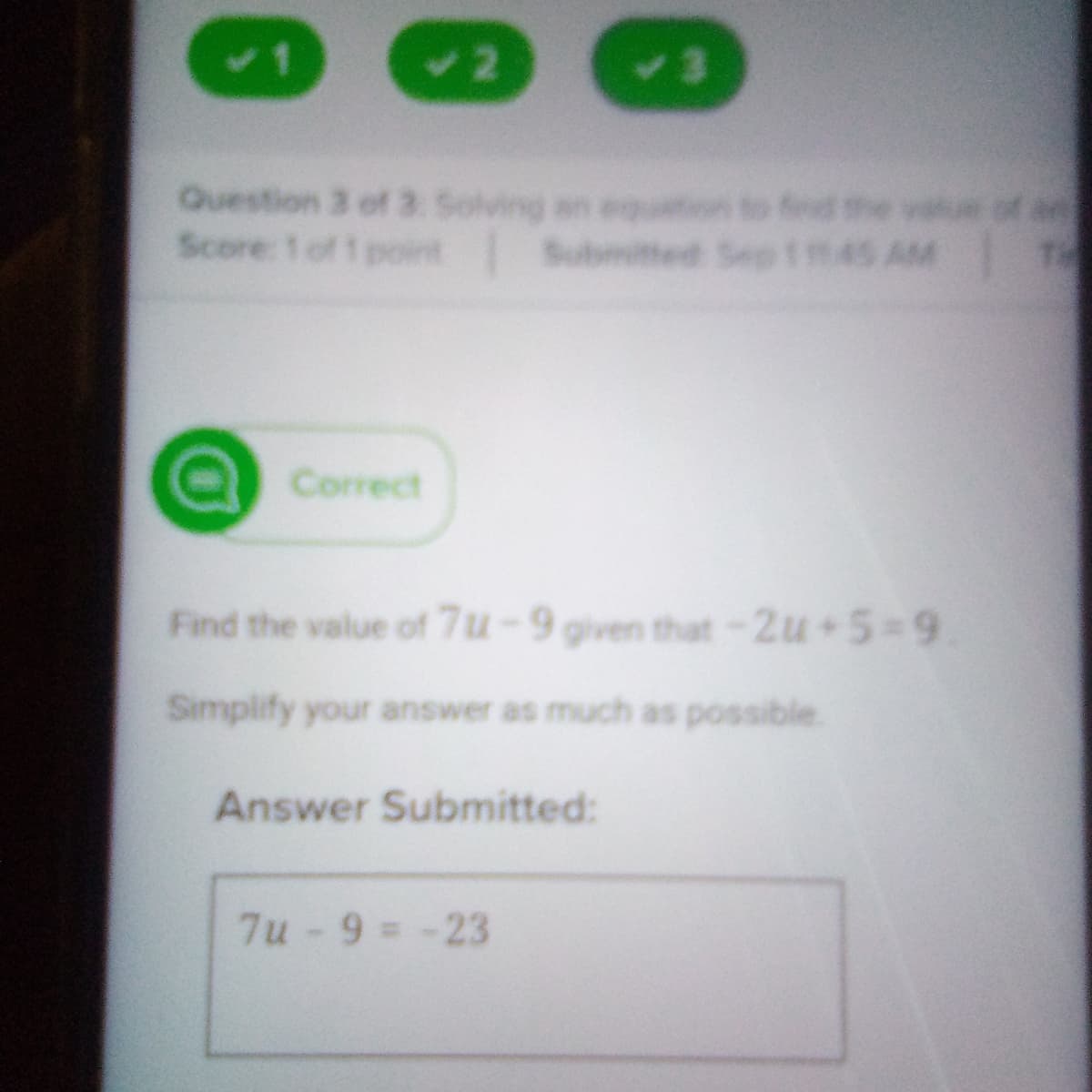 42
<3
Question 3 of 3 Solving
an eqution to fd the
Score: 1 of 1 point Subtted Sep 145 AM T
vaue of a
Correct
Find the value of 7u-9 given that-2u+5=9
Simplify your answer as much as possible.
Answer Submitted:
7u-9 = -23
