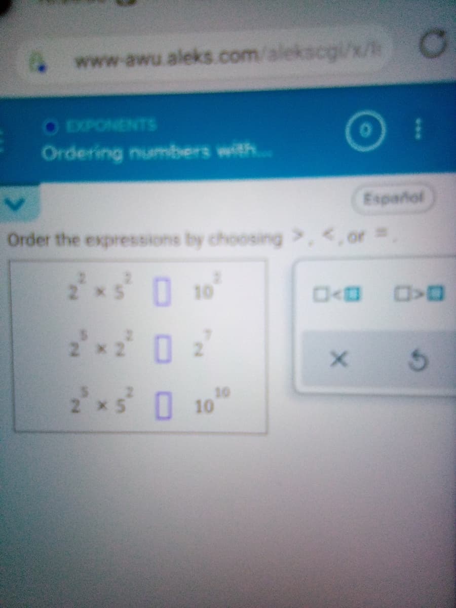 4www.awu. aleks.com/alekscgi/x/ O
OEXPONENTS
Ordering numbers with..
Español
Order the expressions by choosing >, <,or
2*s
10
2 0 2
2* 10
2 x
***
