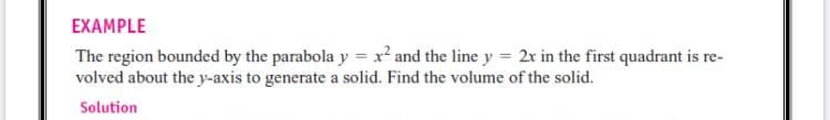 EXAMPLE
The region bounded by the parabola y = x² and the line y = 2x in the first quadrant is re-
volved about the y-axis to generate a solid. Find the volume of the solid.
Solution
