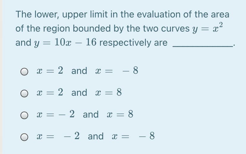 The lower, upper limit in the evaluation of the area
of the region bounded by the two curves y = x²
and y = 10x – 16 respectively are
-
x = 2 and x =
- 8
x = 2 and x = 8
x = – 2 and x = 8
O x =
– 2 and =
- 8
-
