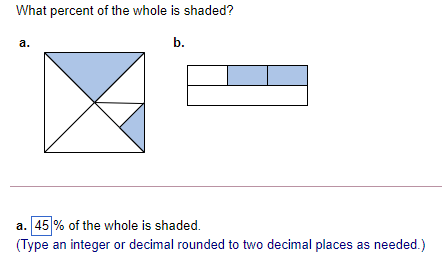 What percent of the whole is shaded?
а.
b.
a. 45 % of the whole is shaded.
(Type an integer or decimal rounded to two decimal places as needed.)
