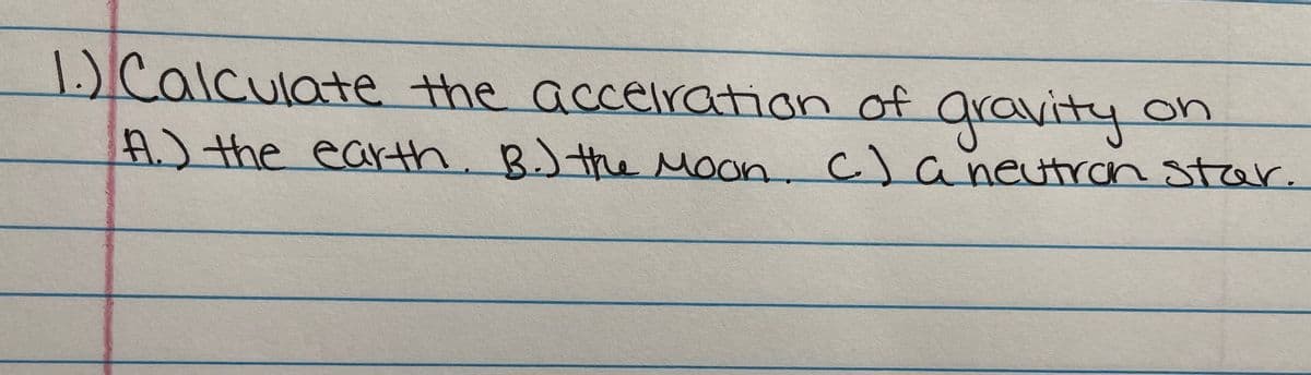 1.)
Calculate the accelration of
gravity or
A.) the earth. B.) the Moon
. c) r.
aneutran star
