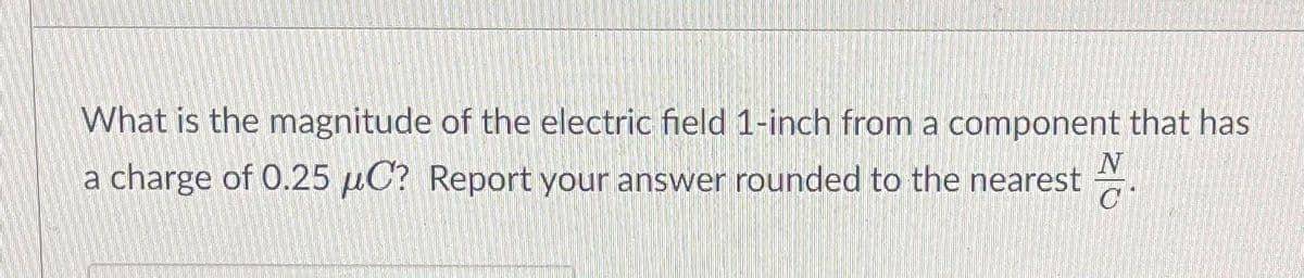 What is the magnitude of the electric field 1-inch from a component that has
a charge of 0.25 µC? Report your answer rounded to the nearest
