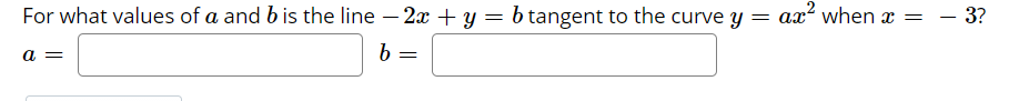 For what values of a and b is the line – 2x + y = b tangent to the curve y = ax² when x =
3?
a =
