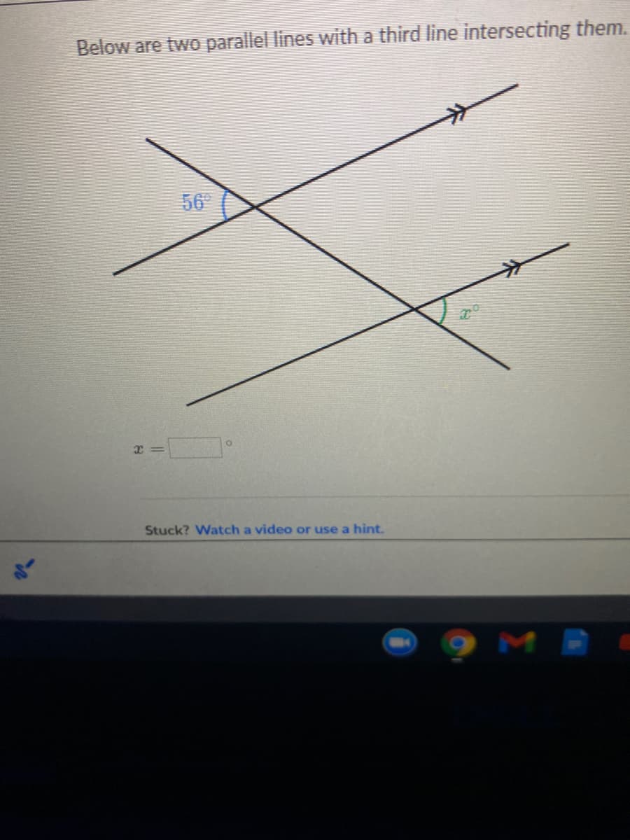 Below are two parallel lines with a third line intersecting them.
56
Stuck? Watch a video or use a hint.

