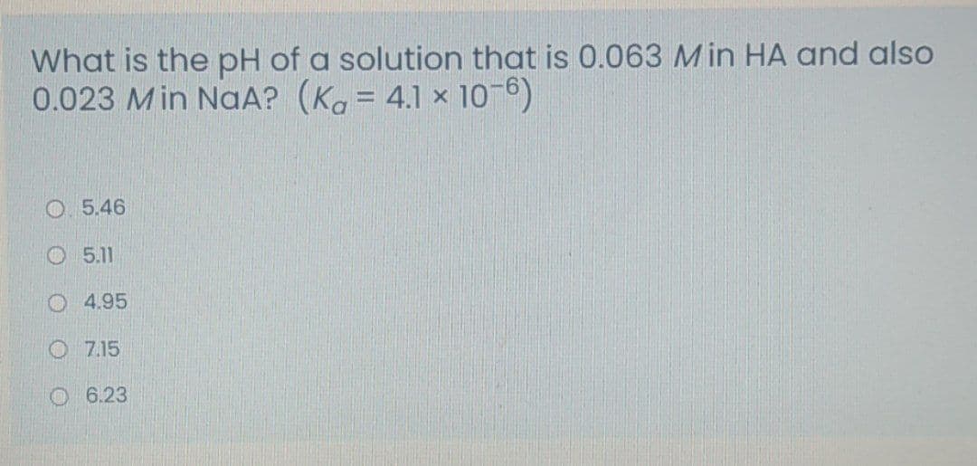 What is the pH of a solution that is 0.063 Min HA and also
0.023 Min NaA? (Ka = 4.1 × 10-
O. 5.46
O5.11
O 4.95
O 7.15
O 6.23
