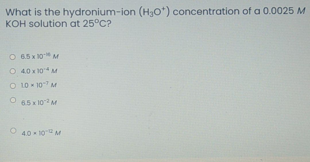 What is the hydronium-ion (H30*) concentration of a 0.0025 M
KOH solution at 25°C?
O 6.5 x 10-16 M
O 4.0 x 10-4 M
O 1.0 x 10-7 M
6.5 x 10-2 M
4.0 x 10-12 M
