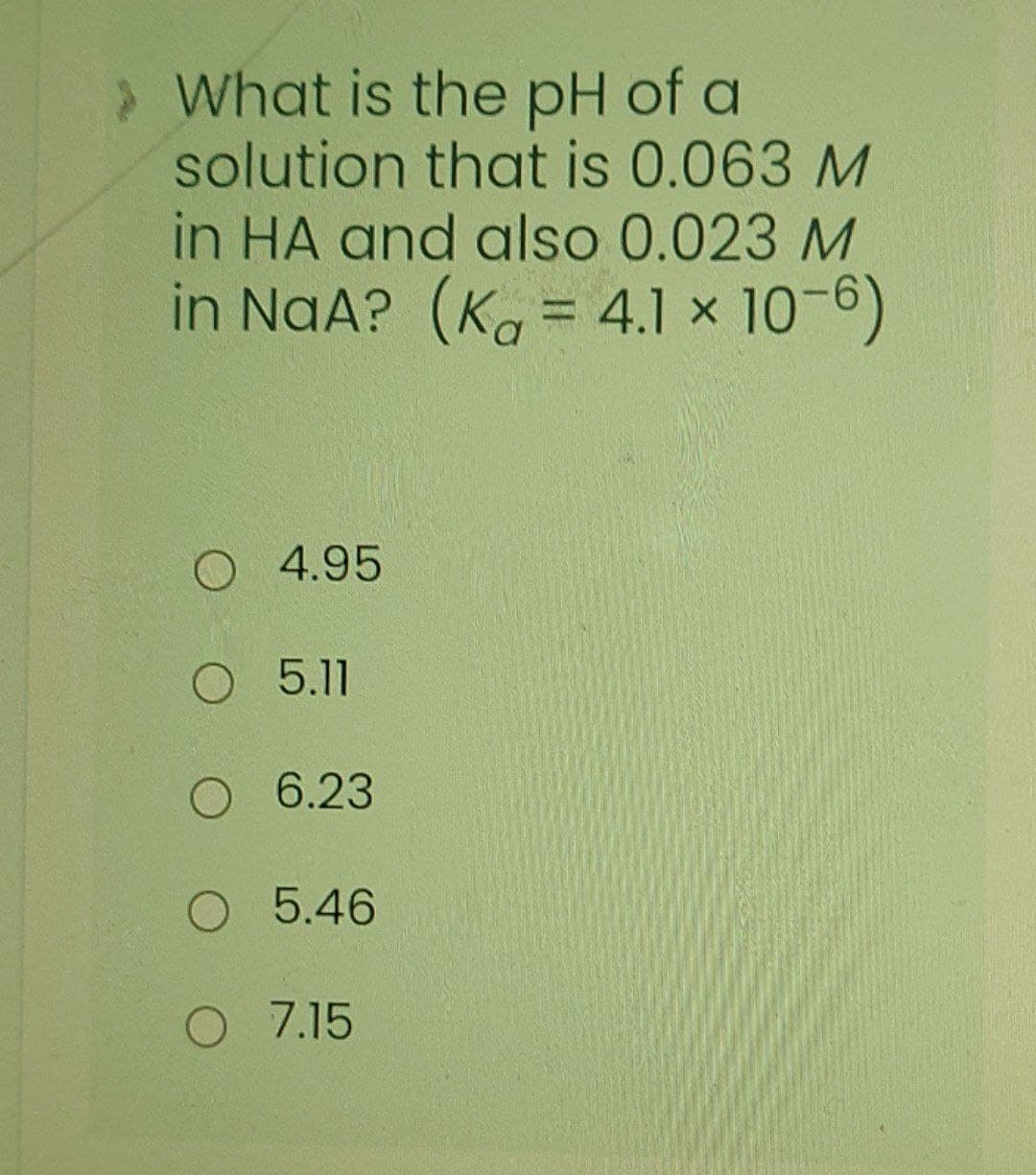 What is the pH of a
solution that is 0.063 M
in HA and also 0.023 M
in NaA? (Ko = 4.1 x 10-6)
%3D
O 4.95
O 5.11
O 6.23
O 5.46
O 7.15

