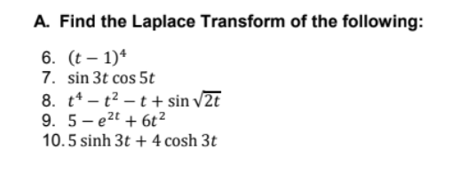 A. Find the Laplace Transform of the following:
6. (t – 1)*
7. sin 3t cos 5t
8. t* – t? – t+ sin v2t
9. 5- e2t + 6t²
10.5 sinh 3t + 4 cosh 3t
