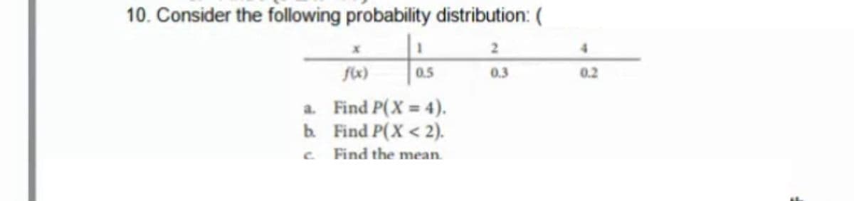 10. Consider the following probability distribution: (
2
4.
0.5
0.3
0.2
a. Find P(X = 4).
b. Find P(X < 2).
Find the mean.
