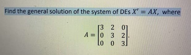Find the general solution of the system of DEs X' = AX, where
[3 2 01
A = |0 3 2
--E
%3D
Lo
