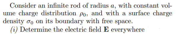 Consider an infinite rod of radius a, with constant vol-
ume charge distribution po, and with a surface charge
density oo on its boundary with free space.
(i) Determine the electric field E everywhere
