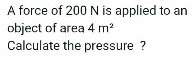 A force of 200 N is applied to an
object of area 4 m²
Calculate the pressure ?