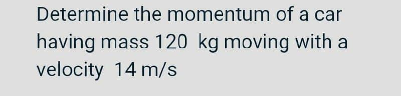 Determine the momentum of a car
having mass 120 kg moving with a
velocity 14 m/s