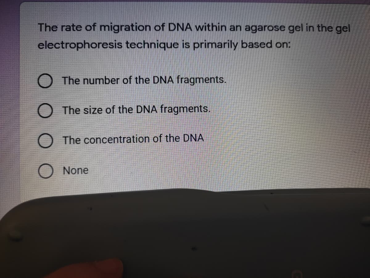 The rate of migration of DNA within an agarose gel in the gel
electrophoresis technique is primarily based on:
O The number of the DNA fragments.
The size of the DNA fragments.
The concentration of the DNA
None
