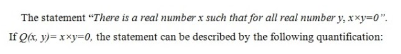 The statement “There is a real number x such that for all real number y, xxy=0".
If Q(x, y)= x×y=0, the statement can be described by the following quantification:
