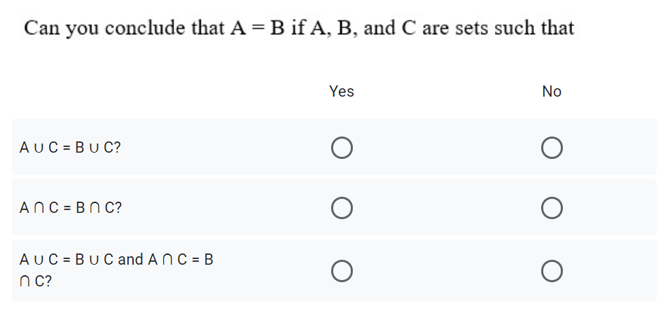 Can you conclude that A = B if A, B, and C are sets such that
Yes
No
A UC = BU C?
ANC = BN C?
AUC = BU C and A NC = B
n C?
