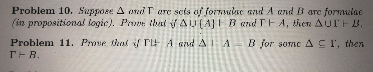 Problem 10. Suppose A and I are sets of formulae and A and B are formulae
(in propositional logic). Prove that if AU{A} HB_and THA, then AUTH B.
Problem 11. Prove that if I A and AEA = B for some A C T, then
TH B.
