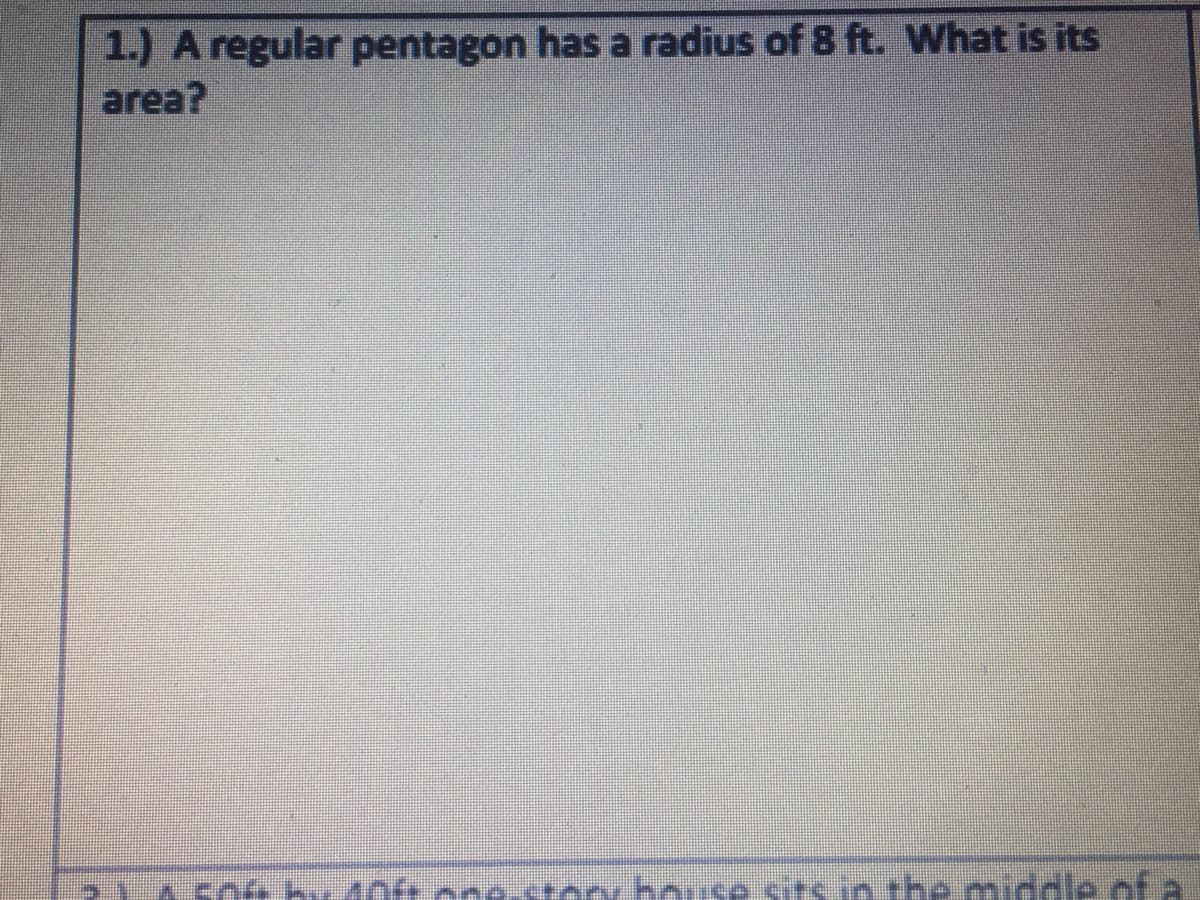 1.) A regular pentagon has a radius of 8 ft. What is its
area?
house sits in the middle of a
