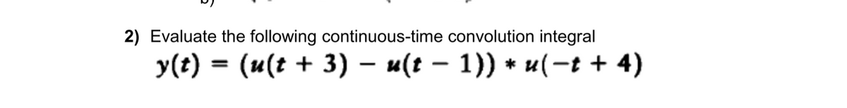 2) Evaluate the following continuous-time convolution integral
y(t) = (u(t + 3) – u(t – 1)) + u(-t + 4)
|
