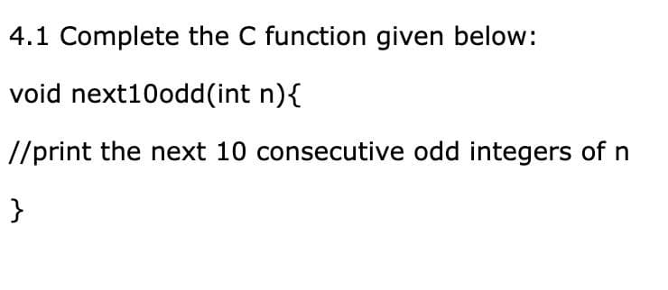 4.1 Complete the C function given below:
void next10odd(int n){
//print the next 10 consecutive odd integers of n
}

