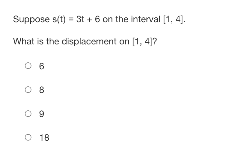Suppose s(t) = 3t + 6 on the interval [1, 4].
What is the displacement on [1,4]?
06
08
O 9
O 18