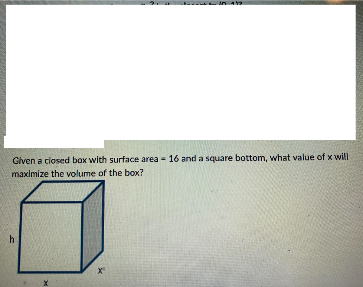 117
Given a closed box with surface area = 16 and a square bottom, what value of x will
%D
maximize the volume of the box?
