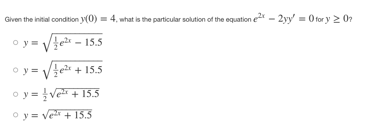 Given the initial condition y(0) = 4, what is the particular solution of the equation e²x – 2yy' = 0 for y ≥ 0?
y = √√²x15.5
oy= √√²x+15.5
e
○ y = 1/² √₂²x + 15.5
o
0 y = √e²x + 15.5