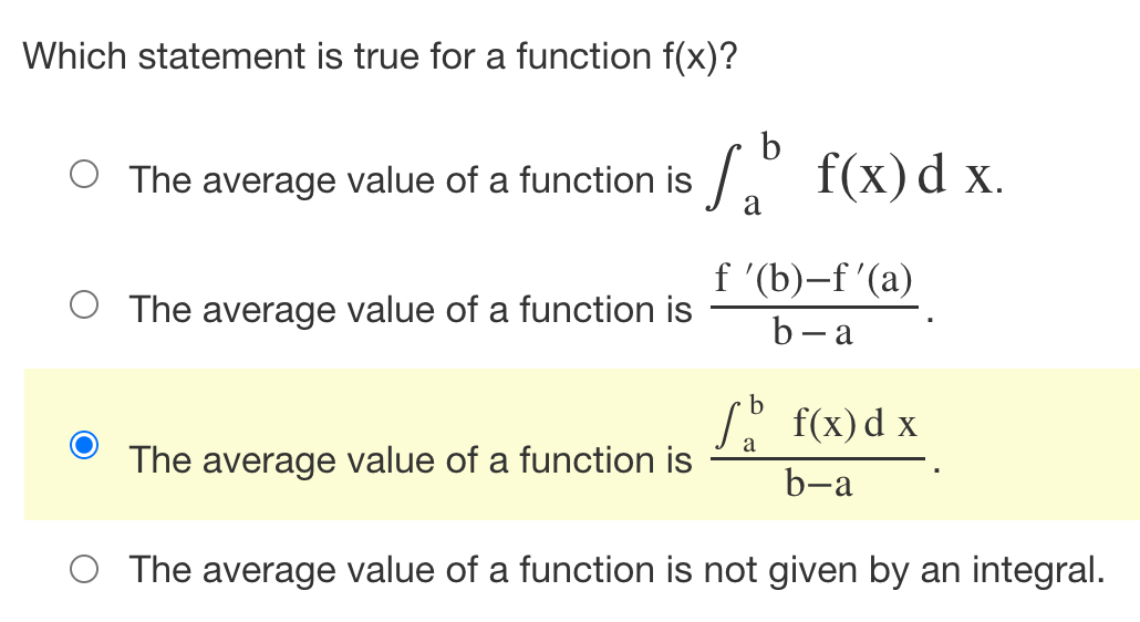 Which statement is true for a function f(x)?
b
The average value of a function is [ f(x) dx.
a
O The average value of a function is
f '(b)-f'(a)
b-a
fb f(x) dx
a
The average value of a function is
b-a
O The average value of a function is not given by an integral.