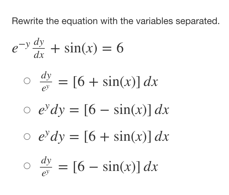 Rewrite the equation with the variables separated.
-ydy + sin(x) = 6
dx
O
dy
ey
=
[6 + sin(x)] dx
o edy=[6 sin(x)] dx
e dy = [6+ sin(x)] dx
dy
ey
= [6 - sin(x)] dx