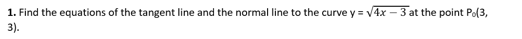 1. Find the equations of the tangent line and the normal line to the curve y = V4x – 3 at the point Po(3,
3).
